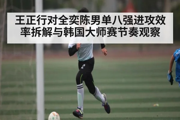 王正行对全奕陈男单八强进攻效率拆解与韩国大师赛节奏观察