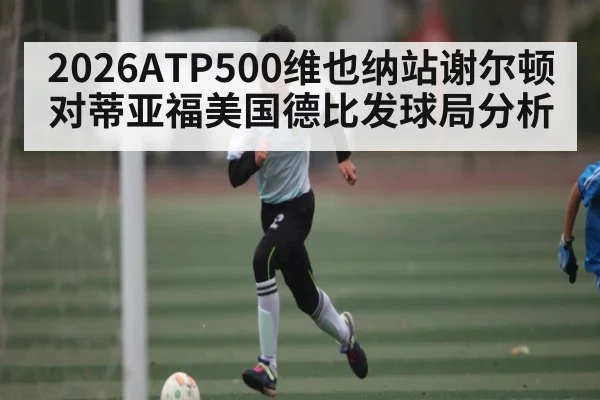 2026ATP500维也纳站谢尔顿对蒂亚福美国德比发球局分析